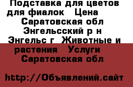 Подставка для цветов для фиалок › Цена ­ 200 - Саратовская обл., Энгельсский р-н, Энгельс г. Животные и растения » Услуги   . Саратовская обл.